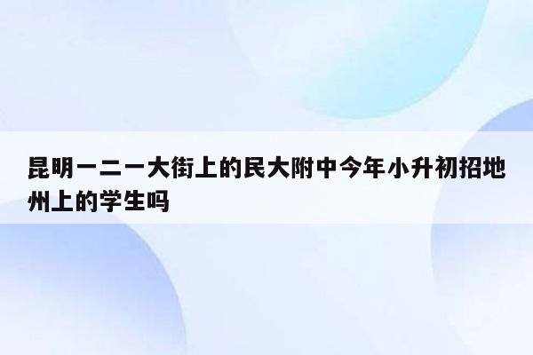 昆明一二一大街上的民大附中今年小升初招地州上的学生吗