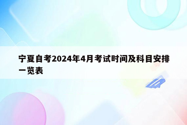 宁夏自考2024年4月考试时间及科目安排一览表