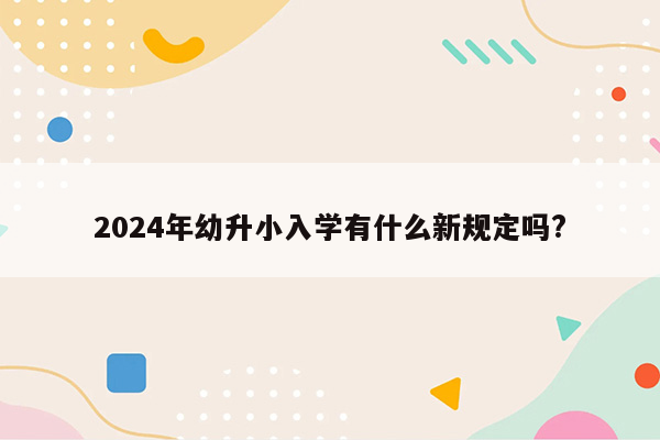 2024年幼升小入学有什么新规定吗?