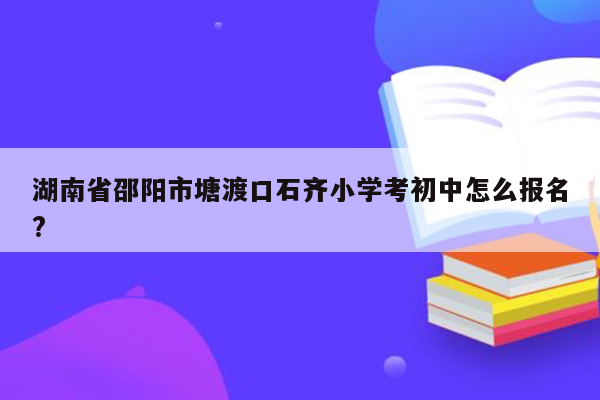 湖南省邵阳市塘渡口石齐小学考初中怎么报名?