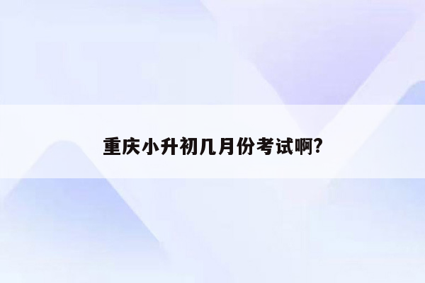 重庆小升初几月份考试啊?