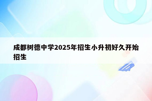 成都树德中学2025年招生小升初好久开始招生