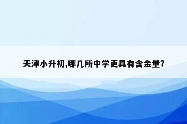 天津小升初,哪几所中学更具有含金量?