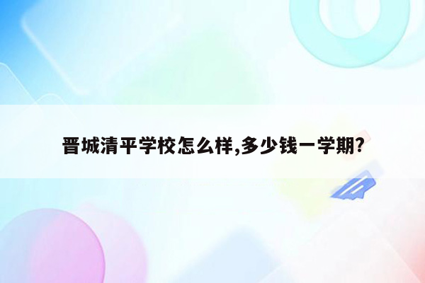 晋城清平学校怎么样,多少钱一学期?