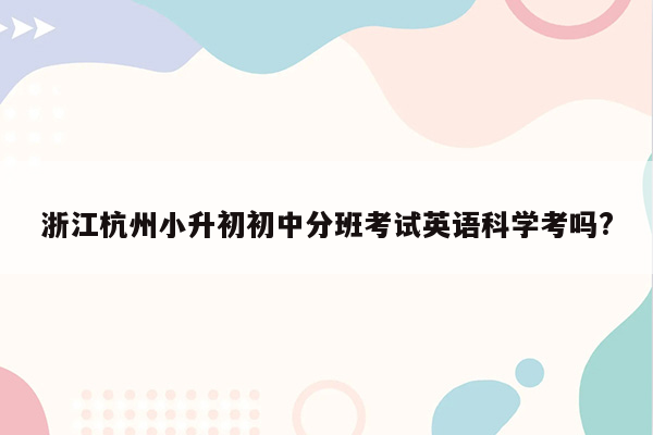 浙江杭州小升初初中分班考试英语科学考吗?