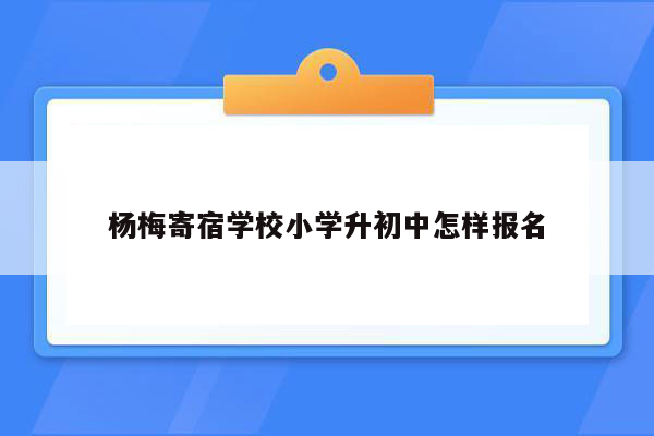 杨梅寄宿学校小学升初中怎样报名