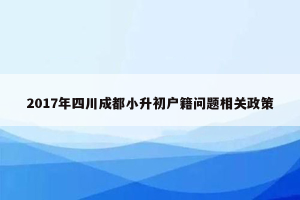 2017年四川成都小升初户籍问题相关政策