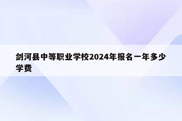 剑河县中等职业学校2024年报名一年多少学费