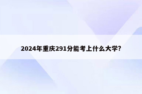 2024年重庆291分能考上什么大学?