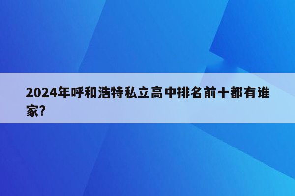 2024年呼和浩特私立高中排名前十都有谁家?