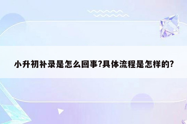 小升初补录是怎么回事?具体流程是怎样的?