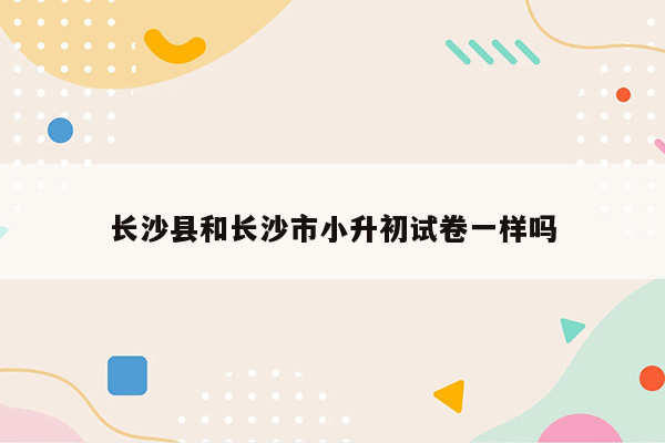 长沙县和长沙市小升初试卷一样吗