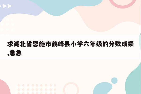 求湖北省恩施市鹤峰县小学六年级的分数成绩,急急