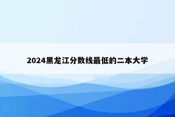 2024黑龙江分数线最低的二本大学