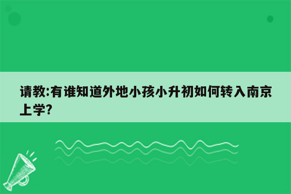 请教:有谁知道外地小孩小升初如何转入南京上学?