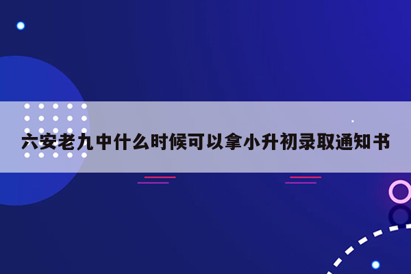 六安老九中什么时候可以拿小升初录取通知书