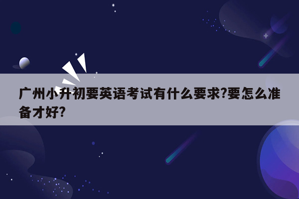 广州小升初要英语考试有什么要求?要怎么准备才好?