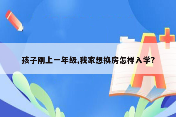 孩子刚上一年级,我家想换房怎样入学?