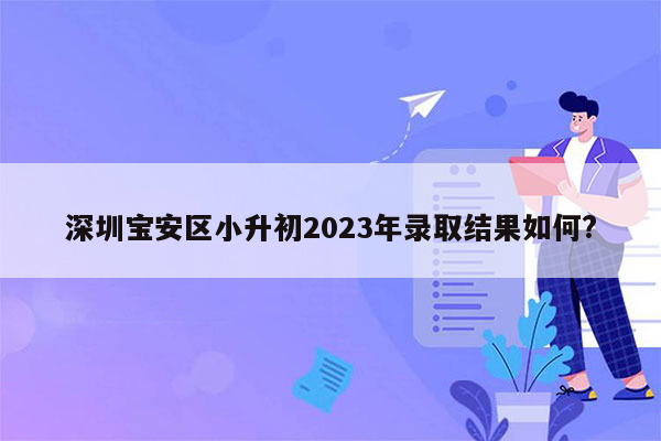 深圳宝安区小升初2023年录取结果如何?