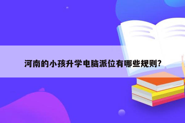 河南的小孩升学电脑派位有哪些规则?