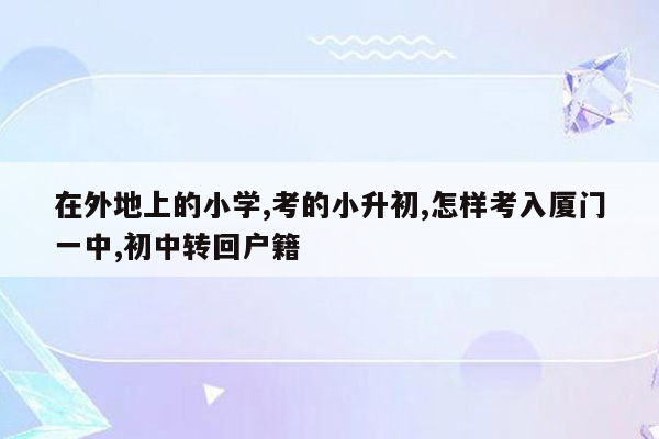 在外地上的小学,考的小升初,怎样考入厦门一中,初中转回户籍