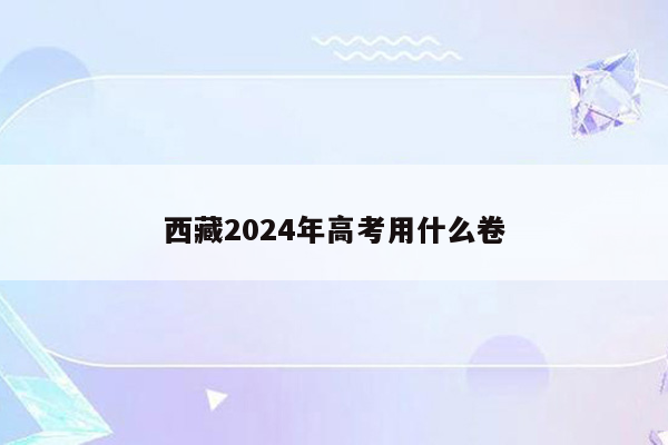 西藏2024年高考用什么卷