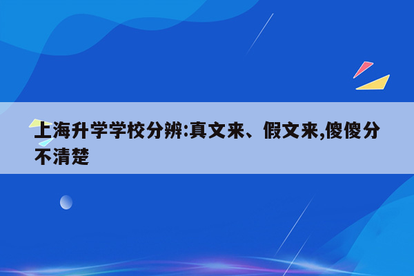 上海升学学校分辨:真文来、假文来,傻傻分不清楚