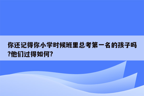 你还记得你小学时候班里总考第一名的孩子吗?他们过得如何?