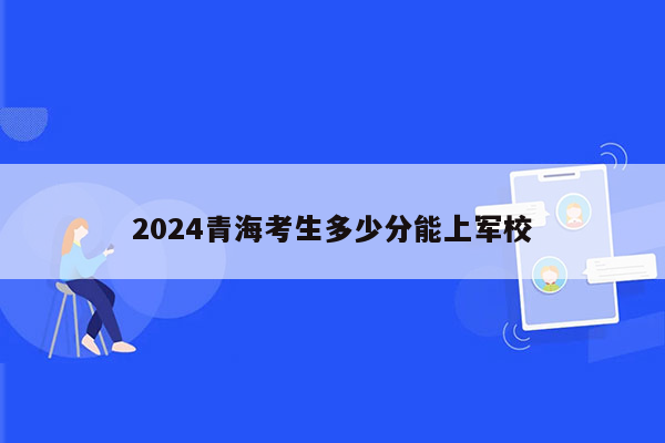 2024青海考生多少分能上军校