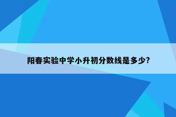 阳春实验中学小升初分数线是多少?