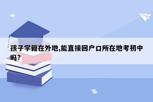 孩子学籍在外地,能直接回户口所在地考初中吗?