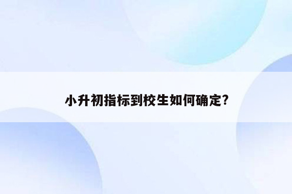 小升初指标到校生如何确定?