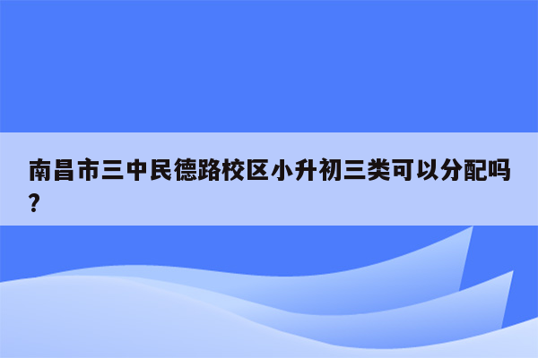 南昌市三中民德路校区小升初三类可以分配吗?