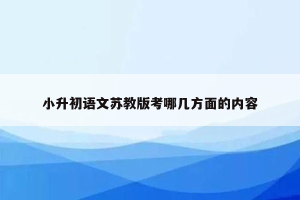 小升初语文苏教版考哪几方面的内容