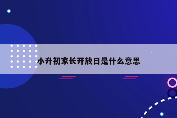 小升初家长开放日是什么意思