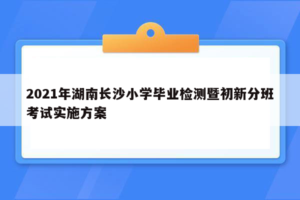 2021年湖南长沙小学毕业检测暨初新分班考试实施方案