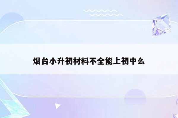 烟台小升初材料不全能上初中么