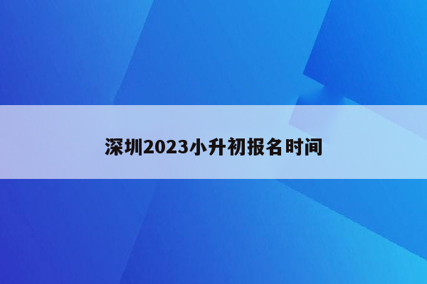 深圳2023小升初报名时间