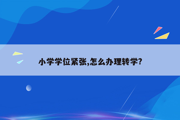 小学学位紧张,怎么办理转学?