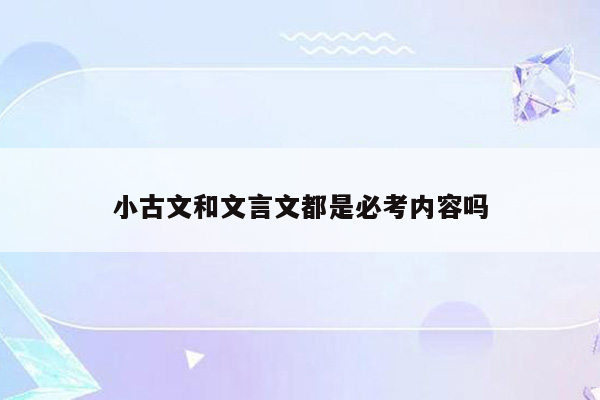 小古文和文言文都是必考内容吗