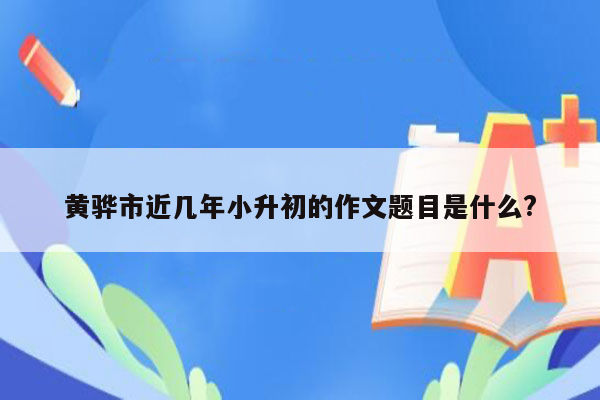 黄骅市近几年小升初的作文题目是什么?