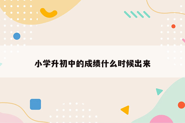 小学升初中的成绩什么时候出来