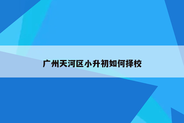 广州天河区小升初如何择校