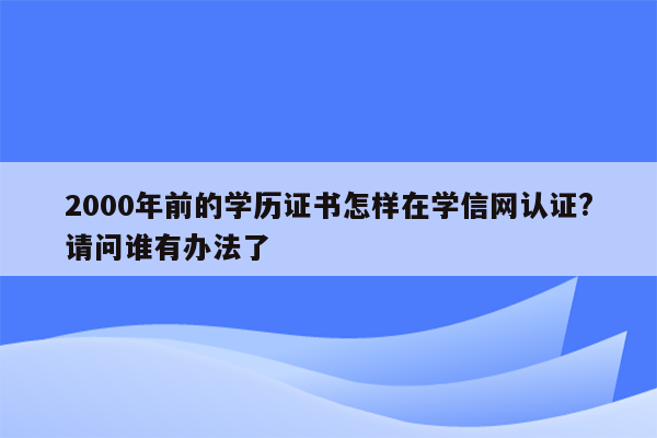 2000年前的学历证书怎样在学信网认证?请问谁有办法了