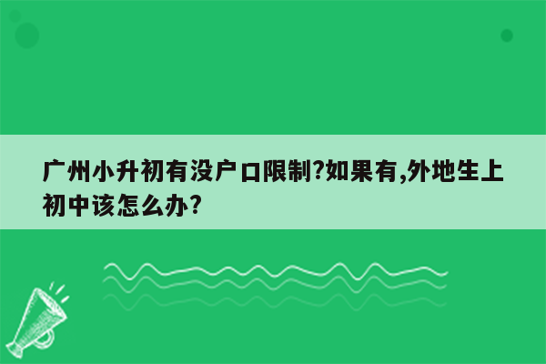 广州小升初有没户口限制?如果有,外地生上初中该怎么办?