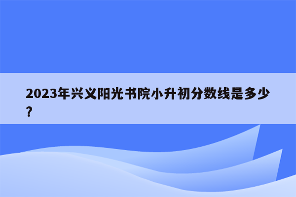 2023年兴义阳光书院小升初分数线是多少?