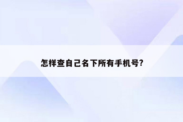 怎样查自己名下所有手机号?