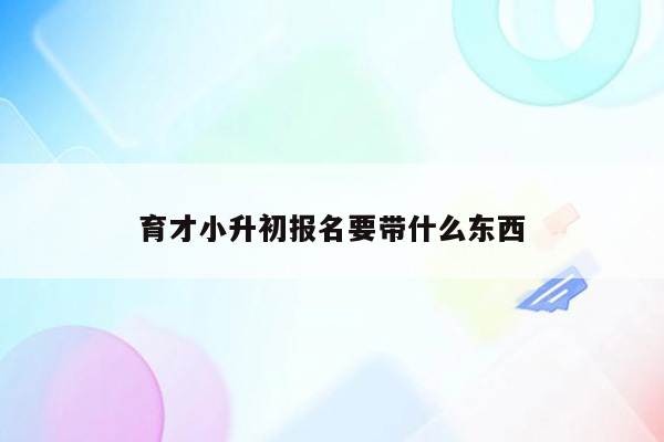 育才小升初报名要带什么东西