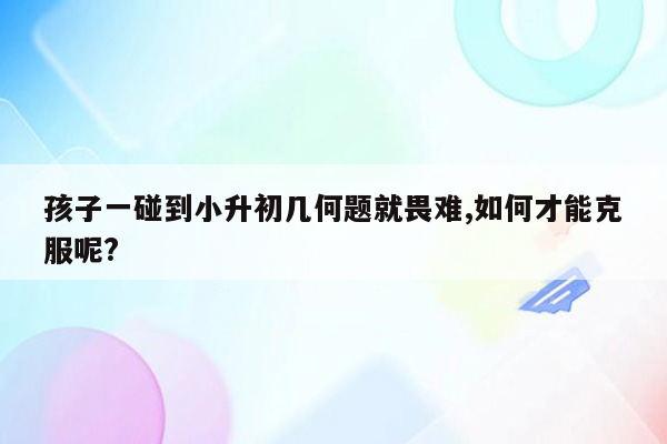 孩子一碰到小升初几何题就畏难,如何才能克服呢?