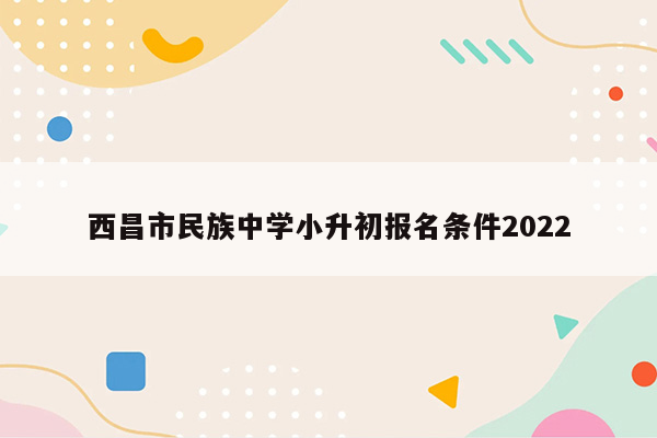 西昌市民族中学小升初报名条件2022